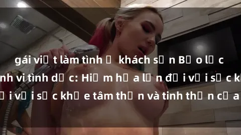 gái việt làm tình ở khách sạn Bạo lực nhóm trong các hành vi tình dục: Hiểm họa lớn đối với sức khỏe tâm thần và tinh thần của nạn nhân.