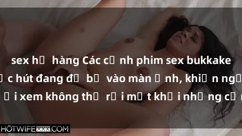 sex họ hàng Các cảnh phim sex bukkake hấp dẫn và đầy sức hút đang đổ bộ vào màn ảnh, khiến người xem không thể rời mắt khỏi những cảnh quay đầy kích thích.