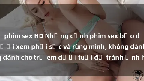 phim sex HD Những cảnh phim sex bạo dâm nhóm khiến người xem phải sốc và rùng mình, không dành cho trẻ em dưới tuổi để tránh ảnh hưởng tiêu cực.