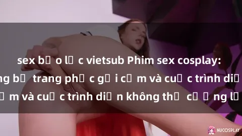 sex bạo lực vietsub Phim sex cosplay: Giấc mơ  cùng những bộ trang phục gợi cảm và cuộc trình diễn không thể cưỡng lại!