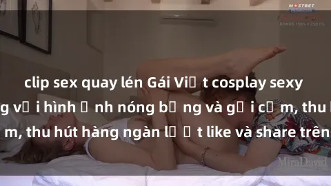 clip sex quay lén Gái Việt cosplay sexy khiến fan phát cuồng với hình ảnh nóng bỏng và gợi cảm, thu hút hàng ngàn lượt like và share trên mạng xã hội.