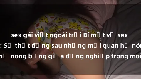 sex gái việt ngoài trời Bí mật về sex nhân viên văn phòng: Sự thật đằng sau những mối quan hệ nóng bỏng giữa đồng nghiệp trong môi trường làm việc.