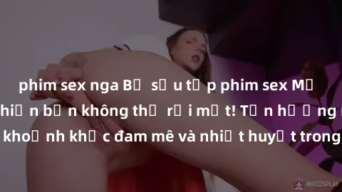 phim sex nga Bộ sưu tập phim sex Mỹ hot nhất năm nay khiến bạn không thể rời mắt! Tận hưởng những khoảnh khắc đam mê và nhiệt huyết trong các tác phẩm nóng bỏng này!