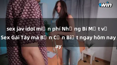 sex jav idol miễn phí Những Bí Mật về Sex Gái Tây mà Bạn Cần Biết ngay hôm nay