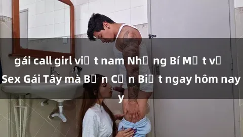 gái call girl việt nam Những Bí Mật về Sex Gái Tây mà Bạn Cần Biết ngay hôm nay