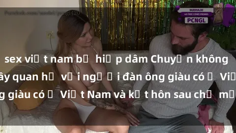 sex việt nam bị hiếp dâm Chuyện không thể tin nổi: Gái Tây quan hệ với người đàn ông giàu có ở Việt Nam và kết hôn sau chỉ một tháng