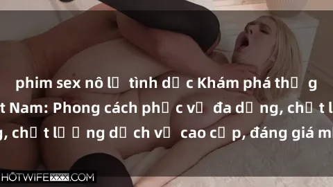 phim sex nô lệ tình dục Khám phá thế giới của gái gọi Việt Nam: Phong cách phục vụ đa dạng, chất lượng dịch vụ cao cấp, đáng giá mọi khoản chi phí