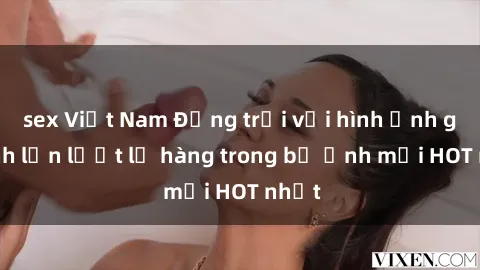 sex Việt Nam Động trời với hình ảnh gái xinh lần lượt lộ hàng trong bộ ảnh mới HOT nhất