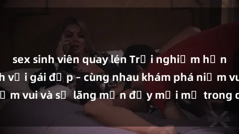 sex sinh viên quay lén Trải nghiệm hạnh phúc khi làm tình với gái đẹp – cùng nhau khám phá niềm vui và sự lãng mạn đầy mới mẻ trong quan hệ của bạn.