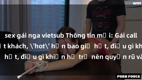 sex gái nga vietsub Thông tin mới: Gái call girl Việt Nam đắt khách, 'hot' hơn bao giờ hết, điều gì khiến họ trở nên quyến rũ và đáng chú ý?