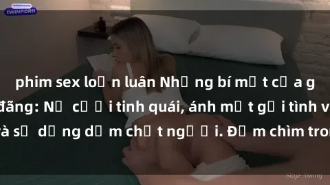 phim sex loạn luân Những bí mật của gái Việt Nam dâm đãng: Nụ cười tinh quái, ánh mắt gợi tình và sự dụng dẫm chết người. Đắm chìm trong vòng xoay đam mê!