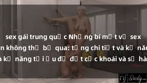 sex gái trung quốc Những bí mật về sex người lớn mà bạn không thể bỏ qua: từng chi tiết và kỹ năng tối ưu để đạt cực khoái và sự hài lòng tối đa.