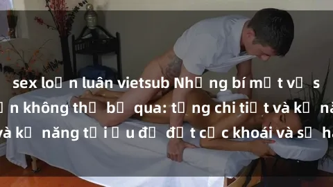 sex loạn luân vietsub Những bí mật về sex người lớn mà bạn không thể bỏ qua: từng chi tiết và kỹ năng tối ưu để đạt cực khoái và sự hài lòng tối đa.