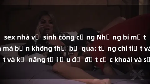sex nhà vệ sinh công cộng Những bí mật về sex người lớn mà bạn không thể bỏ qua: từng chi tiết và kỹ năng tối ưu để đạt cực khoái và sự hài lòng tối đa.