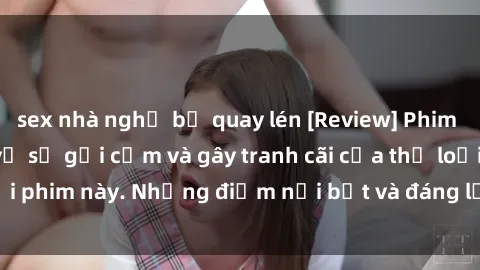 sex nhà nghỉ bị quay lén [Review] Phim sex loli: Đánh giá về sự gợi cảm và gây tranh cãi của thể loại phim này. Những điểm nổi bật và đáng lưu ý khi xem phim loli.