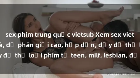 sex phim trung quốc vietsub Xem sex vietsub miễn phí tại nhà, độ phân giải cao, hấp dẫn, đầy đủ thể loại phim từ teen, milf, lesbian, đến hentai và jav.