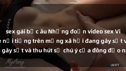 sex gái bắc âu Những đoạn video sex Việt Nam không che nổi tiếng trên mạng xã hội đang gây sốt và thu hút sự chú ý của đông đảo người xem.
