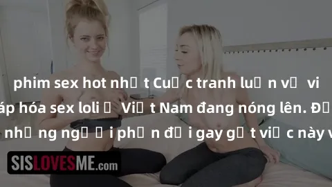 phim sex hot nhất Cuộc tranh luận về việc có nên hợp pháp hóa sex loli ở Việt Nam đang nóng lên. Đồng thời, cũng có những người phản đối gay gắt việc này vì lo ngại về tác động tiêu cực lên trẻ em và 
