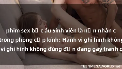 phim sex bắc âu Sinh viên là nạn nhân của video quay lén trong phòng cấp kính: Hành vi ghi hình không đúng đắn đang gây tranh cãi lớn