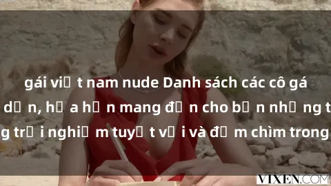 gái việt nam nude Danh sách các cô gái gọi Việt Nam hấp dẫn, hứa hẹn mang đến cho bạn những trải nghiệm tuyệt vời và đắm chìm trong cảm xúc tuyệt vời.