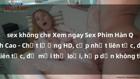 sex không che Xem ngay Sex Phim Hàn Quốc Vietsub Đỉnh Cao - Chất lượng HD, cập nhật liên tục, đủ mọi thể loại, hấp dẫn không thể bỏ qua!