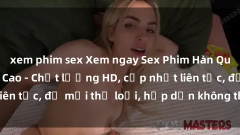 xem phim sex Xem ngay Sex Phim Hàn Quốc Vietsub Đỉnh Cao - Chất lượng HD, cập nhật liên tục, đủ mọi thể loại, hấp dẫn không thể bỏ qua!