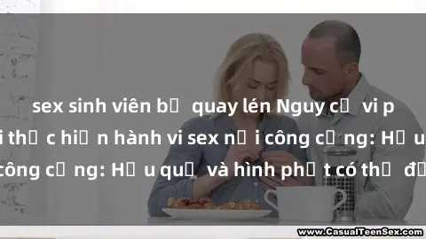 sex sinh viên bị quay lén Nguy cơ vi phạm pháp luật khi thực hiện hành vi sex nơi công cộng: Hậu quả và hình phạt có thể đối mặt