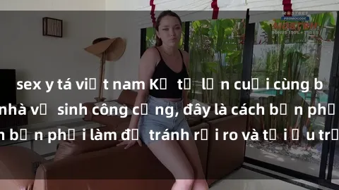 sex y tá việt nam Kể từ lần cuối cùng bạn thực hành sex nhà vệ sinh công cộng, đây là cách bạn phải làm để tránh rủi ro và tối ưu trải nghiệm.