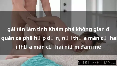 gái tân làm tình Khám phá không gian độc đáo tại sex quán cà phê hấp dẫn, nơi thỏa mãn cả hai niềm đam mê