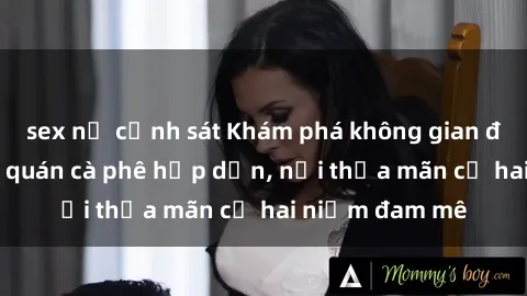 sex nữ cảnh sát Khám phá không gian độc đáo tại sex quán cà phê hấp dẫn, nơi thỏa mãn cả hai niềm đam mê