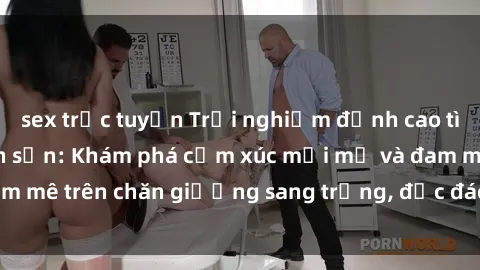 sex trực tuyến Trải nghiệm đỉnh cao tình yêu tại sex khách sạn: Khám phá cảm xúc mới mẻ và đam mê trên chăn giường sang trọng, độc đáo, không giới hạn.