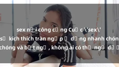 sex nơi công cộng Cuộc 'sex' trong thang máy: Khi sự kích thích tràn ngập ở dạng nhanh chóng và bất ngờ, không ai có thể ngờ được điều gì sẽ xảy ra!