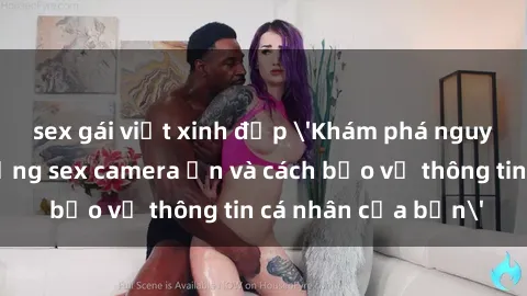 sex gái việt xinh đẹp 'Khám phá nguy cơ của việc sử dụng sex camera ẩn và cách bảo vệ thông tin cá nhân của bạn'