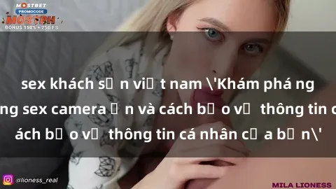 sex khách sạn việt nam 'Khám phá nguy cơ của việc sử dụng sex camera ẩn và cách bảo vệ thông tin cá nhân của bạn'