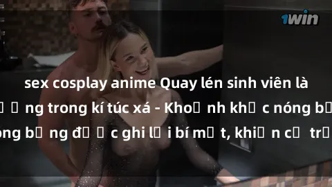 sex cosplay anime Quay lén sinh viên làm tình ngay trên giường trong kí túc xá - Khoảnh khắc nóng bỏng được ghi lại bí mật, khiến cả trường học xôn xao.