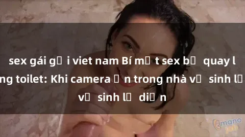 sex gái gọi viet nam Bí mật sex bị quay lén trong toilet: Khi camera ẩn trong nhà vệ sinh lộ diện