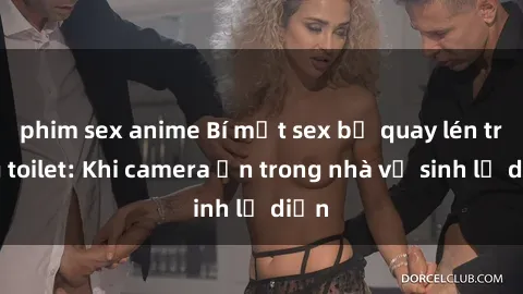 phim sex anime Bí mật sex bị quay lén trong toilet: Khi camera ẩn trong nhà vệ sinh lộ diện