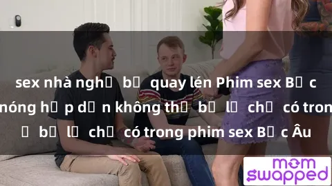 sex nhà nghỉ bị quay lén Phim sex Bắc Âu: Những cảnh nóng hấp dẫn không thể bỏ lỡ chỉ có trong phim sex Bắc Âu