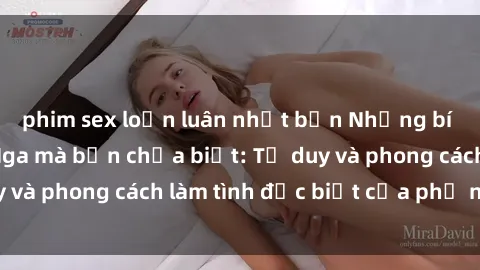 phim sex loạn luân nhật bản Những bí mật về sex gái Nga mà bạn chưa biết: Tư duy và phong cách làm tình đặc biệt của phụ nữ Nga