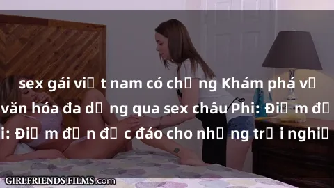 sex gái việt nam có chồng Khám phá vẻ đẹp tự nhiên và văn hóa đa dạng qua sex châu Phi: Điểm đến độc đáo cho những trải nghiệm khó quên