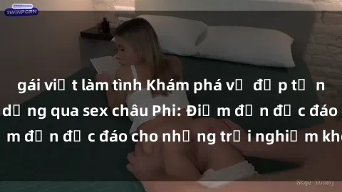 gái việt làm tình Khám phá vẻ đẹp tự nhiên và văn hóa đa dạng qua sex châu Phi: Điểm đến độc đáo cho những trải nghiệm khó quên