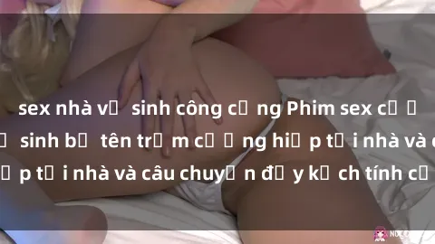 sex nhà vệ sinh công cộng Phim sex cưỡng hiếp vietsub: Nữ sinh bị tên trộm cưỡng hiếp tại nhà và câu chuyện đầy kịch tính của vietsub