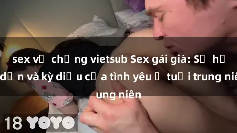 sex vợ chồng vietsub Sex gái già: Sự hấp dẫn và kỳ diệu của tình yêu ở tuổi trung niên