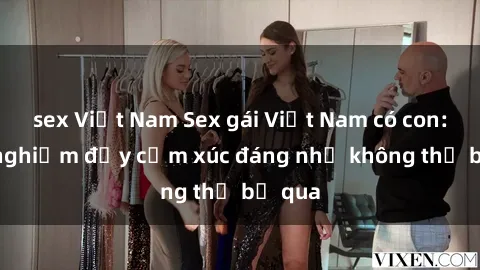 sex Việt Nam Sex gái Việt Nam có con: Trải nghiệm đầy cảm xúc đáng nhớ không thể bỏ qua