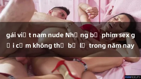 gái việt nam nude Những bộ phim sex gợi cảm không thể bỏ lỡ trong năm nay