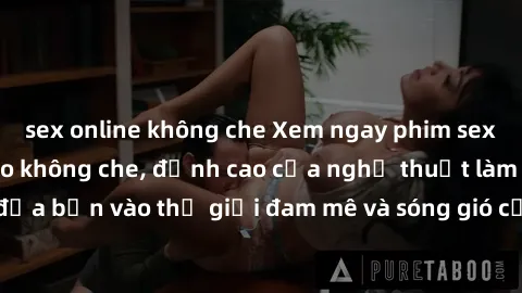 sex online không che Xem ngay phim sex HD chất lượng cao không che, đỉnh cao của nghệ thuật làm tình, đưa bạn vào thế giới đam mê và sóng gió của tình yêu không giới hạn.