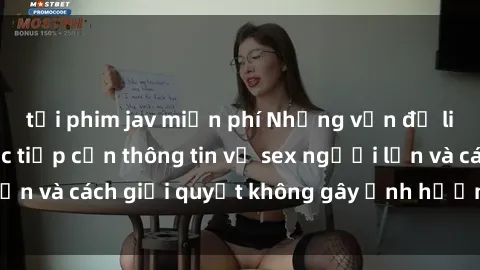 tải phim jav miễn phí Những vấn đề liên quan đến việc tiếp cận thông tin về sex người lớn và cách giải quyết không gây ảnh hưởng đến trẻ em