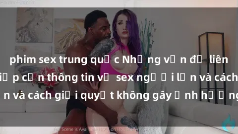 phim sex trung quốc Những vấn đề liên quan đến việc tiếp cận thông tin về sex người lớn và cách giải quyết không gây ảnh hưởng đến trẻ em
