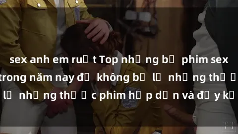 sex anh em ruột Top những bộ phim sex hay nhất nên xem trong năm nay để không bỏ lỡ những thước phim hấp dẫn và đầy kịch tính.