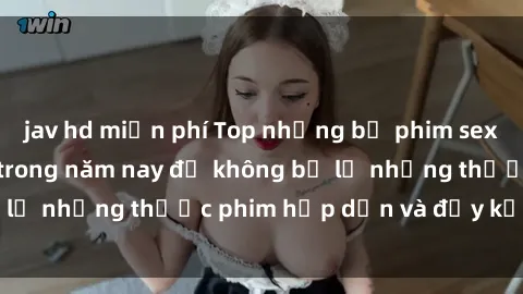 jav hd miễn phí Top những bộ phim sex hay nhất nên xem trong năm nay để không bỏ lỡ những thước phim hấp dẫn và đầy kịch tính.
